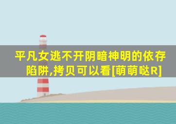 平凡女逃不开阴暗神明的依存陷阱,拷贝可以看[萌萌哒R]